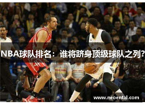 NBA球队排名：谁将跻身顶级球队之列？
